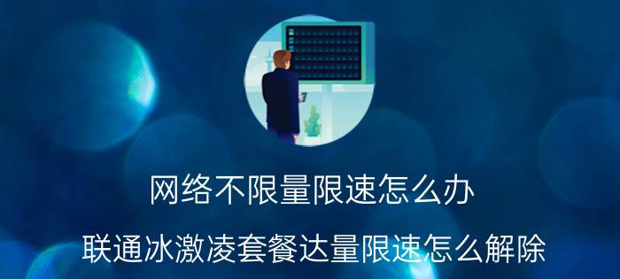 网络不限量限速怎么办 联通冰激凌套餐达量限速怎么解除，让他不限速？